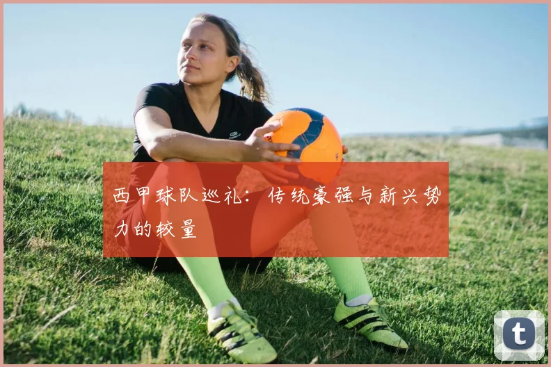 西甲球队巡礼：传统豪强与新兴势力的较量