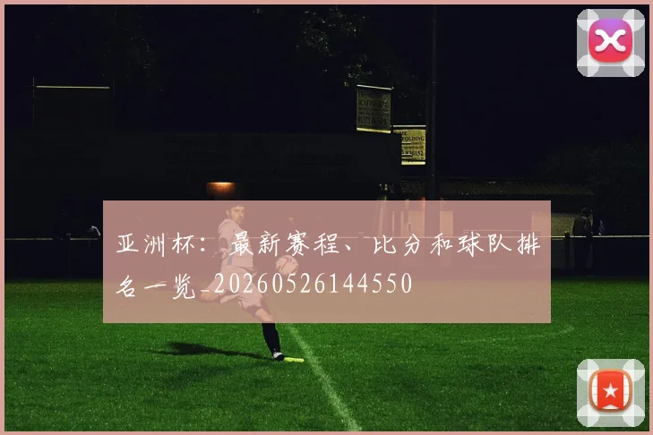亚洲杯:最新赛程、比分和球队排名一览_20260526144550