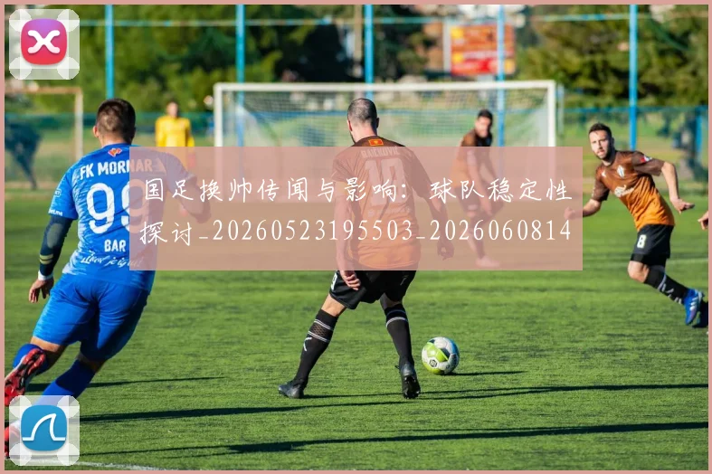 国足换帅传闻与影响：球队稳定性探讨_20260523195503_20260608142911