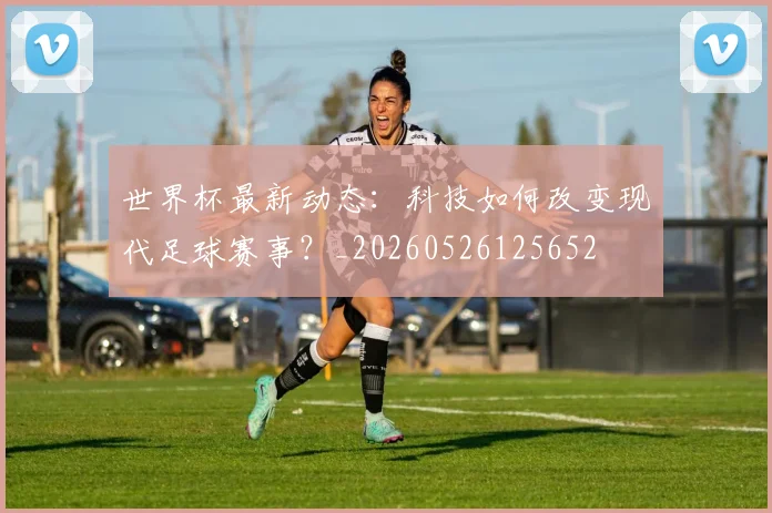 世界杯最新动态:科技如何改变现代足球赛事?_20260526125652