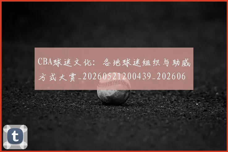 CBA球迷文化:各地球迷组织与助威方式大赏_20260521200439_20260606165251
