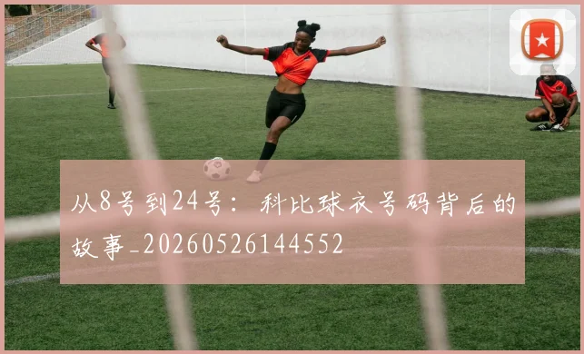 从8号到24号:科比球衣号码背后的故事_20260526144552