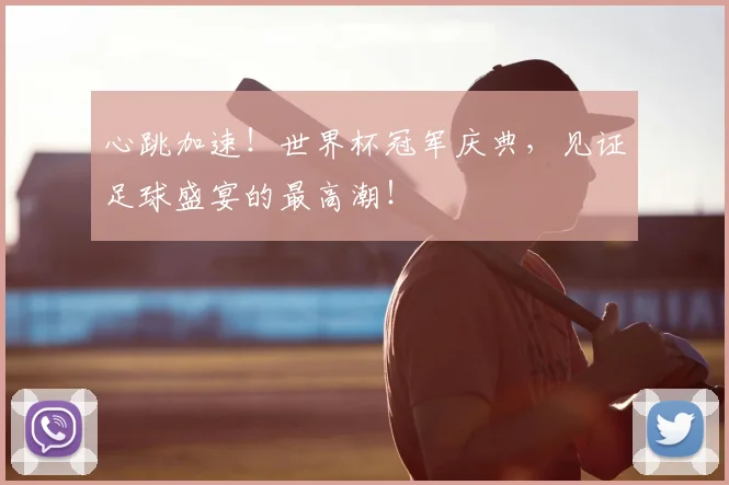 心跳加速！世界杯冠军庆典，见证足球盛宴的最高潮！