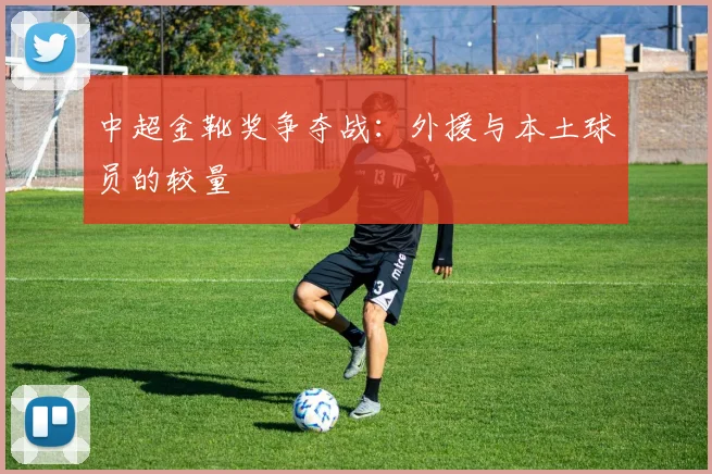 中超金靴奖争夺战：外援与本土球员的较量
