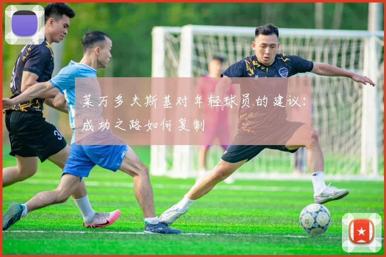 莱万多夫斯基对年轻球员的建议：成功之路如何复制