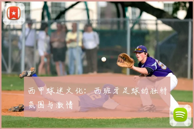 西甲球迷文化:西班牙足球的独特氛围与激情