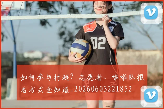 如何参与村超？志愿者、啦啦队报名方式全知道_20260603221852