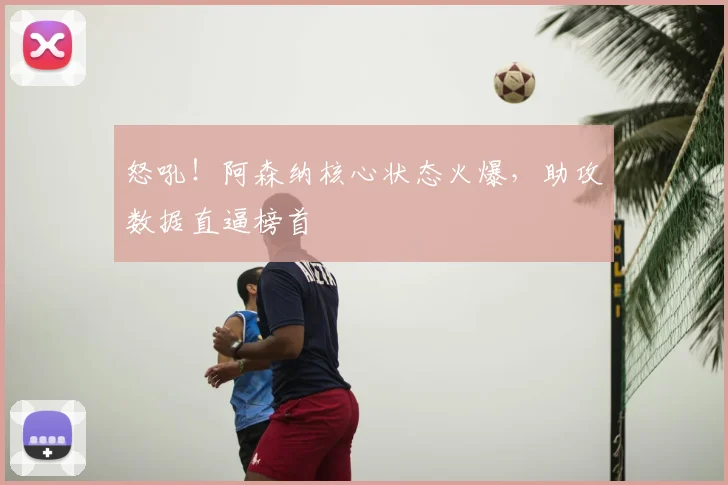 怒吼！阿森纳核心状态火爆，助攻数据直逼榜首