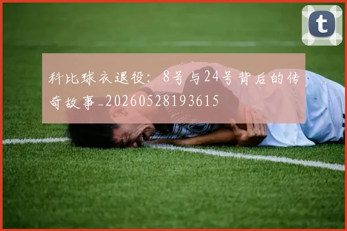 科比球衣退役：8号与24号背后的传奇故事_20260528193615