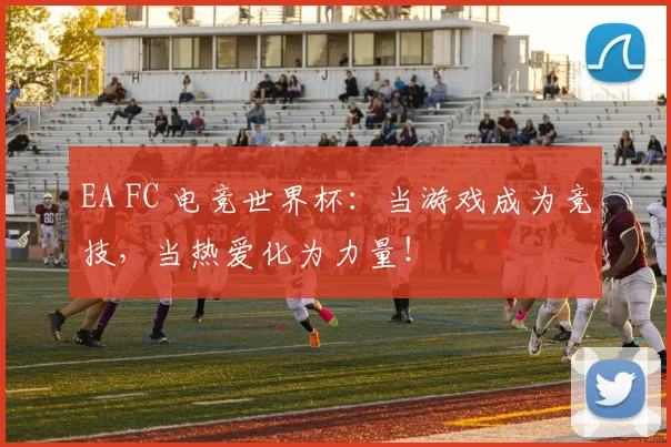 EA FC 电竞世界杯：当游戏成为竞技，当热爱化为力量！