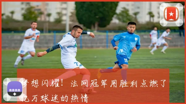 梦想闪耀！法网冠军用胜利点燃了亿万球迷的热情