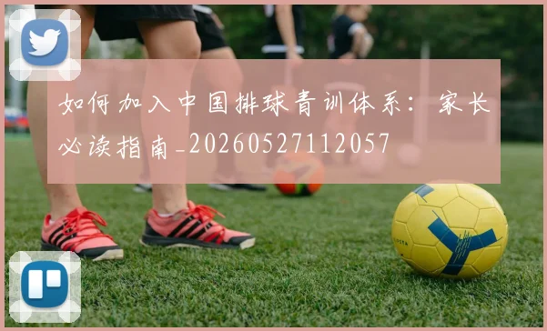 如何加入中国排球青训体系：家长必读指南_20260527112057