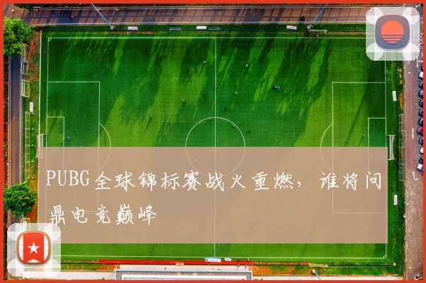 PUBG全球锦标赛战火重燃,谁将问鼎电竞巅峰