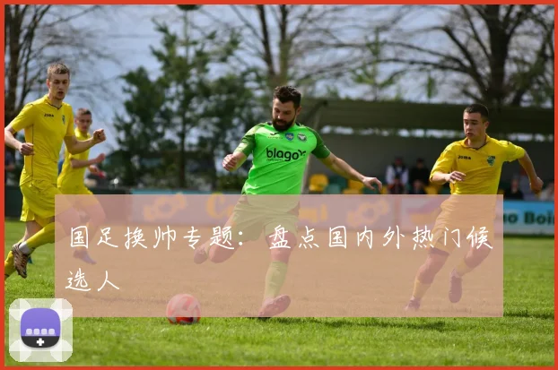 国足换帅专题：盘点国内外热门候选人