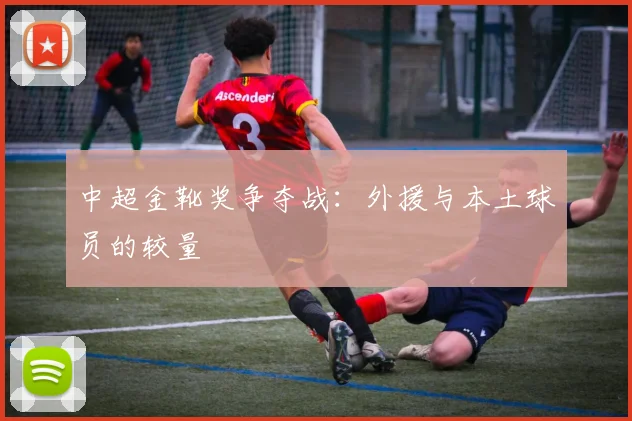 中超金靴奖争夺战：外援与本土球员的较量