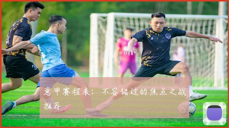 意甲赛程表:不容错过的焦点之战推荐