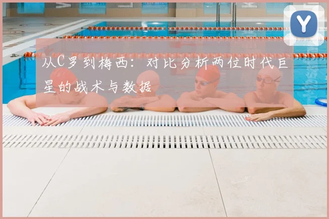 从C罗到梅西:对比分析两位时代巨星的战术与数据